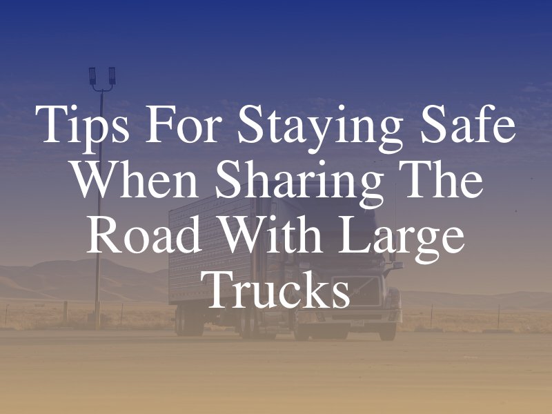 Tips for Staying Safe When Sharing the Road with Large Trucks