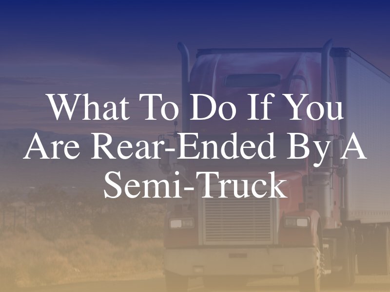 What To Do If You Are Rear-Ended By A Semi Truck
